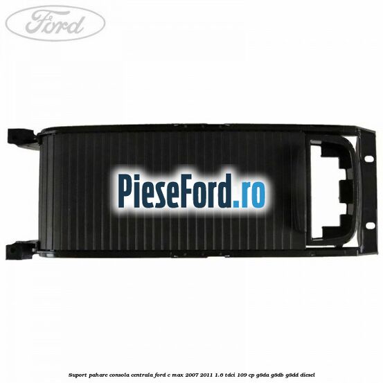 Suport pahare consola centrala Ford C-Max 2007-2011 1.6 TDCi 109 cp G8DA, G8DB, G8DD diesel