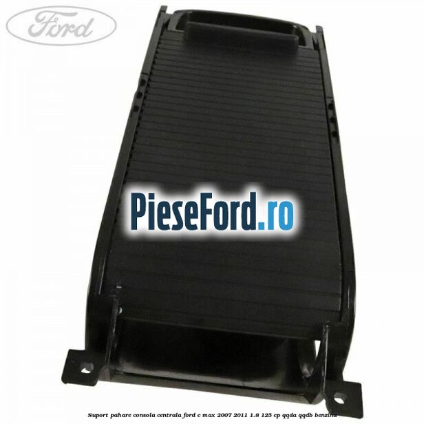 Suport pahare consola centrala Ford C-Max 2007-2011 1.8 125 cp Suport pahare consola centrala Ford C-Max 2007-2011 1.8 125 cp QQDA, QQDB benzina