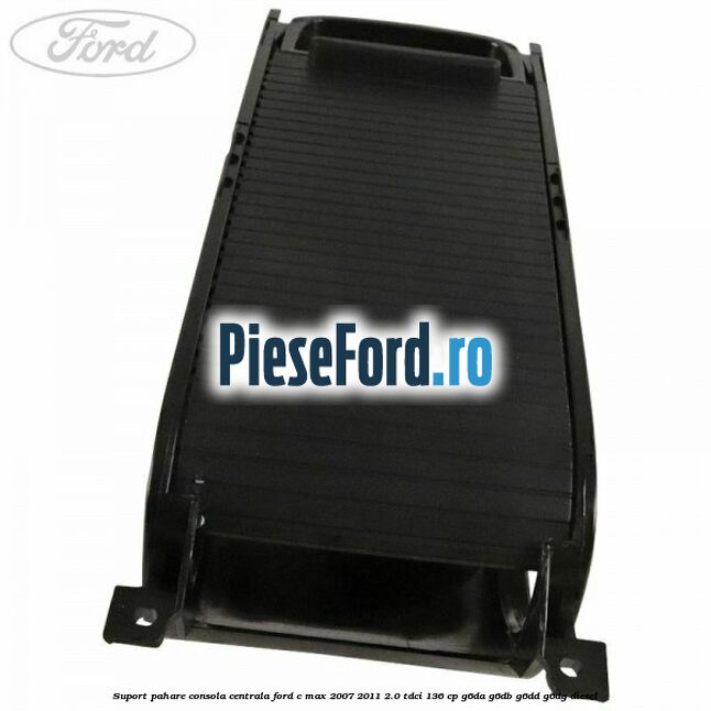 Suport pahare consola centrala Ford C-Max 2007-2011 2.0 TDCi 136 cp G6DA, G6DB, G6DD, G6DG diesel
