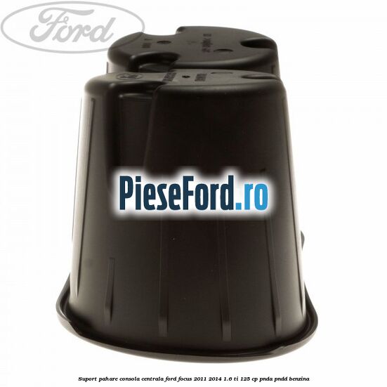Suport pahare consola centrala Ford Focus 2011-2014 1.6 Ti 125 cp Suport pahare consola centrala Ford Focus 2011-2014 1.6 Ti 125 cp PNDA, PNDD benzina