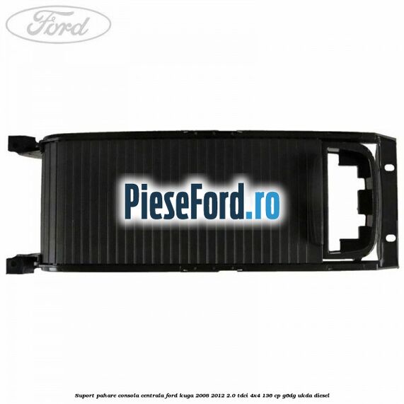 Suport pahare consola centrala Ford Kuga 2008-2012 2.0 TDCi 4x4 136 cp G6DG, UKDA diesel