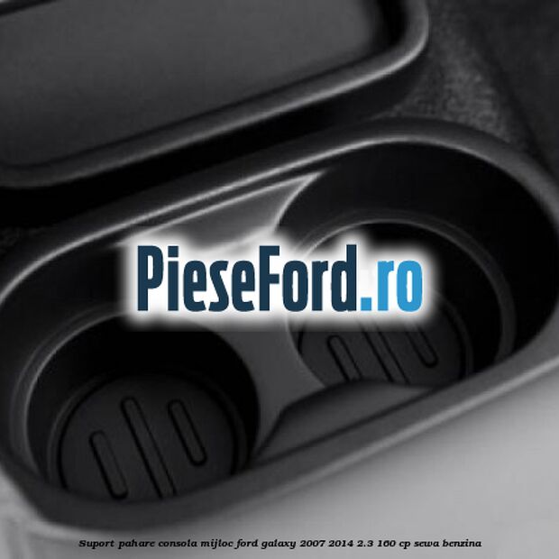 Suport pahare consola mijloc Ford Galaxy 2007-2014 2.3 160 cp SEWA benzina