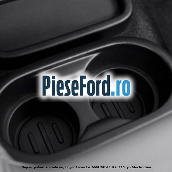 Suport pahare consola mijloc Ford Mondeo 2008-2014 1.6 Ti 110 cp RHBA benzina