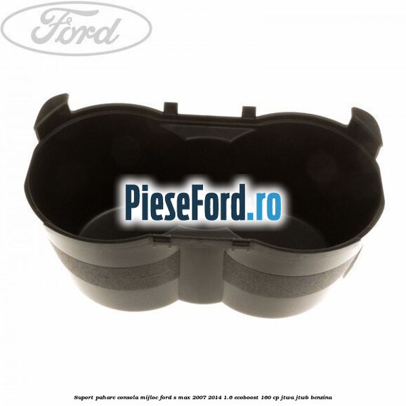 Suport pahare consola mijloc Ford S-Max 2007-2014 1.6 EcoBoost 160 cp JTWA, JTWB benzina