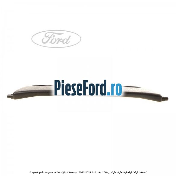 Suport pahare panou bord Ford Transit 2006-2014 2.2 TDCi 100 cp DRFA, DRFB, DRFC, DRFD, DRFE diesel
