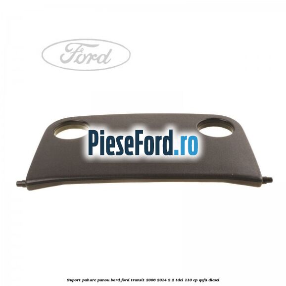 Suport pahare panou bord Ford Transit 2006-2014 2.2 TDCi 110 cp QVFA diesel