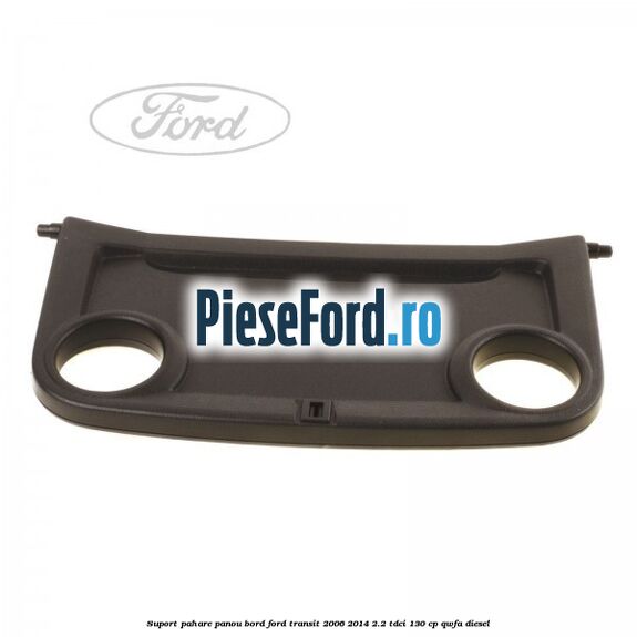 Suport pahare panou bord Ford Transit 2006-2014 2.2 TDCi 130 cp QWFA diesel
