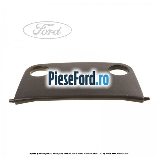 Suport pahare panou bord Ford Transit 2006-2014 2.2 TDCi RWD 100 cp DRRA, DRRB, DRRC diesel