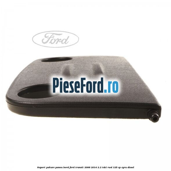 Suport pahare panou bord Ford Transit 2006-2014 2.2 TDCi RWD 125 cp CYRA diesel