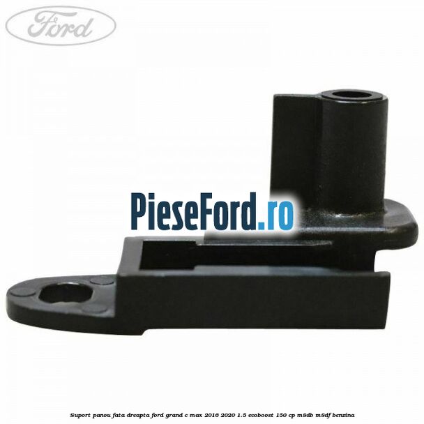 Suport panou fata dreapta Ford Grand C-Max 2016-2020 1.5 EcoBoost 150 cp M8DB, M8DF benzina