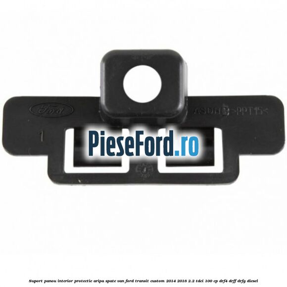 Suport panou interior protectie aripa spate VAN Ford Transit Custom 2014-2018 2.2 TDCi 100 cp Suport panou interior protectie aripa spate VAN Ford Transit Custom 2014-2018 2.2 TDCi 100 cp DRF4, DRFF, DRFG diesel