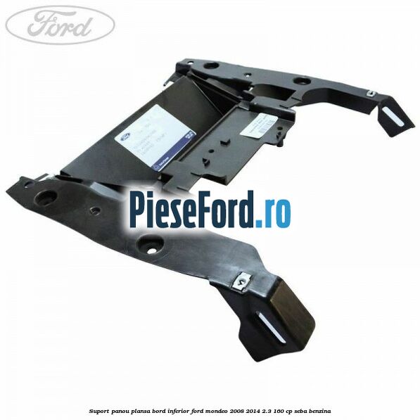 Suport panou plansa bord inferior Ford Mondeo 2008-2014 2.3 160 cp SEBA benzina