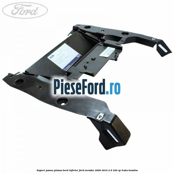 Suport panou plansa bord inferior Ford Mondeo 2008-2014 2.5 220 cp HUBA benzina