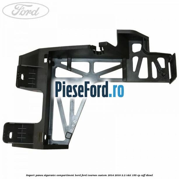 Suport panou sigurante compartiment bord Ford Tourneo Custom 2014-2018 2.2 TDCi 155 cp Suport panou sigurante compartiment bord Ford Tourneo Custom 2014-2018 2.2 TDCi 155 cp CVFF diesel