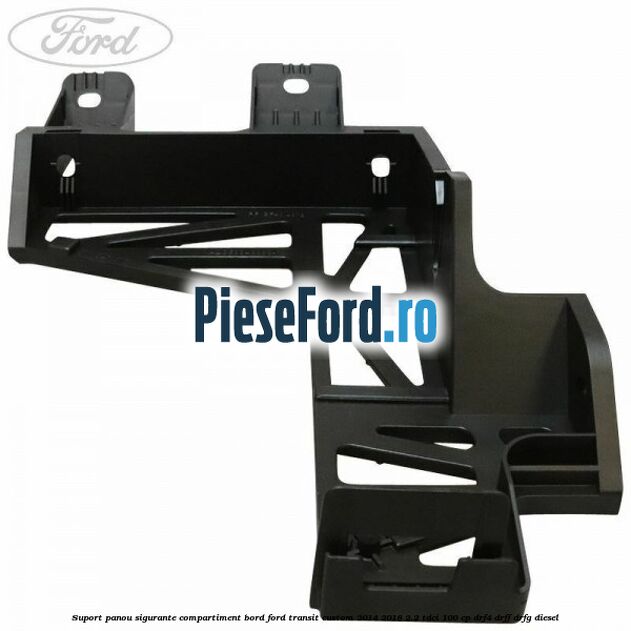 Suport panou sigurante compartiment bord Ford Transit Custom 2014-2018 2.2 TDCi 100 cp Suport panou sigurante compartiment bord Ford Transit Custom 2014-2018 2.2 TDCi 100 cp DRF4, DRFF, DRFG diesel