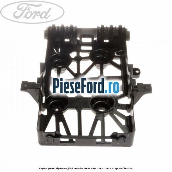 Suport panou sigurante Ford Mondeo 2000-2007 2.5 V6 24V 170 cp Suport panou sigurante Ford Mondeo 2000-2007 2.5 V6 24V 170 cp LCBD benzina