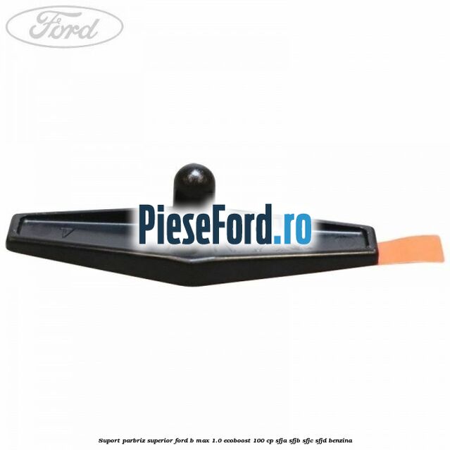 Suport parbriz superior Ford B-Max 1.0 EcoBoost 100 cp SFJA, SFJB, SFJC, SFJD benzina