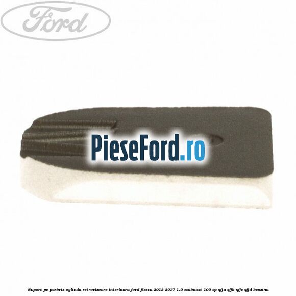 Suport pe parbriz oglinda retrovizoare interioara Ford Fiesta 2013-2017 1.0 EcoBoost 100 cp SFJA, SFJB, SFJC, SFJD benzina