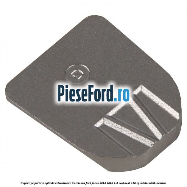 Suport pe parbriz oglinda retrovizoare interioara Ford Focus 2014-2018 1.5 EcoBoost 150 cp Suport pe parbriz oglinda retrovizoare interioara Ford Focus 2014-2018 1.5 EcoBoost 150 cp M8DA, M8DB benzina