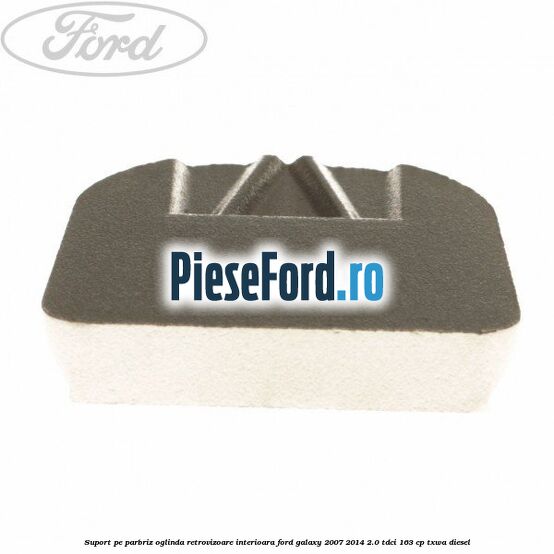 Suport pe parbriz oglinda retrovizoare interioara Ford Galaxy 2007-2014 2.0 TDCi 163 cp Suport pe parbriz oglinda retrovizoare interioara Ford Galaxy 2007-2014 2.0 TDCi 163 cp TXWA diesel