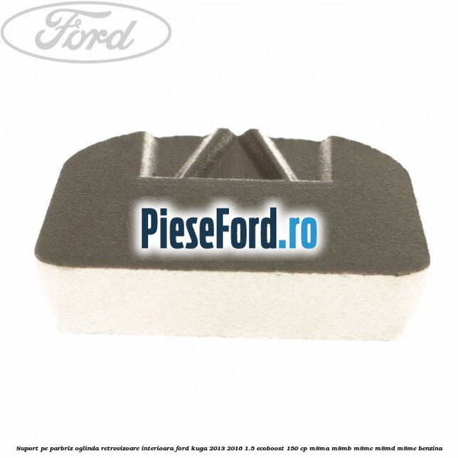 Suport pe parbriz oglinda retrovizoare interioara Ford Kuga 2013-2016 1.5 EcoBoost 150 cp M8MA, M8MB, M8MC, M8MD, M8ME benzina