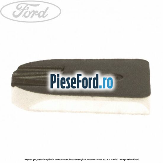 Suport pe parbriz oglinda retrovizoare interioara Ford Mondeo 2008-2014 2.0 TDCi 130 cp Suport pe parbriz oglinda retrovizoare interioara Ford Mondeo 2008-2014 2.0 TDCi 130 cp AZBA diesel