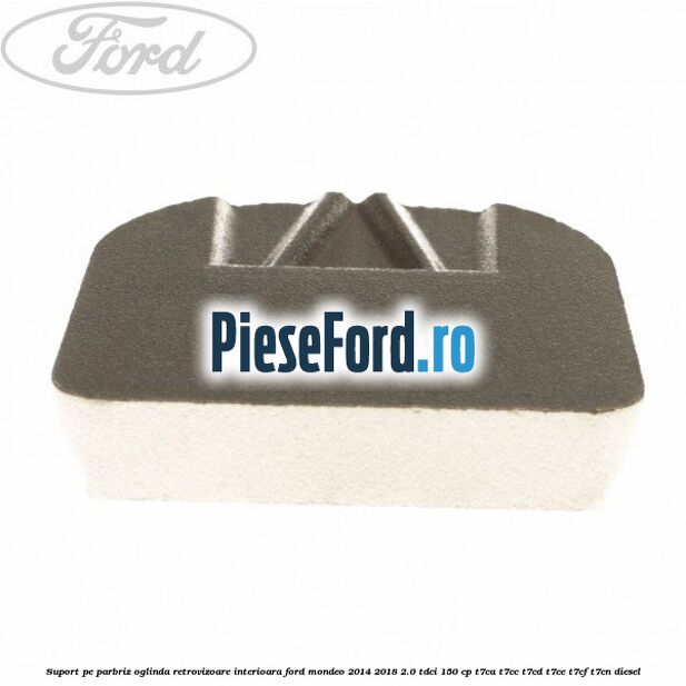 Suport pe parbriz oglinda retrovizoare interioara Ford Mondeo 2014-2018 2.0 TDCi 150 cp Suport pe parbriz oglinda retrovizoare interioara Ford Mondeo 2014-2018 2.0 TDCi 150 cp T7CA, T7CC, T7CD, T7CE, T7CF, T7CN diesel