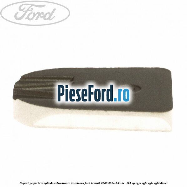 Suport pe parbriz oglinda retrovizoare interioara Ford Transit 2006-2014 2.2 TDCi 125 cp CYFA, CYFB, CYFC, CYFD diesel