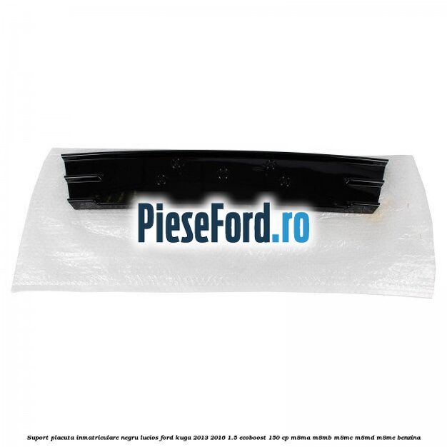 Suport placuta inmatriculare negru lucios Ford Kuga 2013-2016 1.5 EcoBoost 150 cp M8MA, M8MB, M8MC, M8MD, M8ME benzina