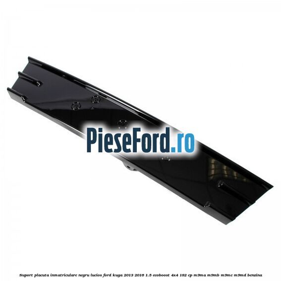 Suport placuta inmatriculare negru lucios Ford Kuga 2013-2016 1.5 EcoBoost 4x4 182 cp M9MA, M9MB, M9MC, M9MD benzina