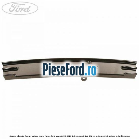 Suport placuta inmatriculare negru lucios Ford Kuga 2013-2016 1.5 EcoBoost 4x4 182 cp M9MA, M9MB, M9MC, M9MD benzina