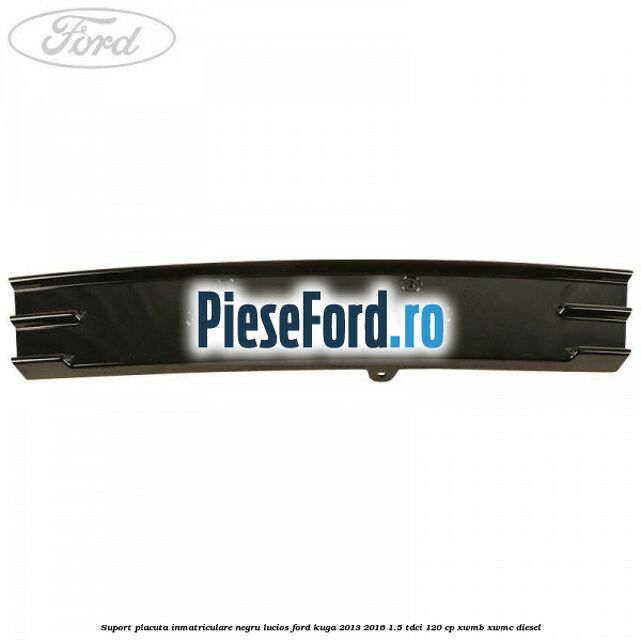 Suport placuta inmatriculare negru lucios Ford Kuga 2013-2016 1.5 TDCi 120 cp XWMB, XWMC diesel