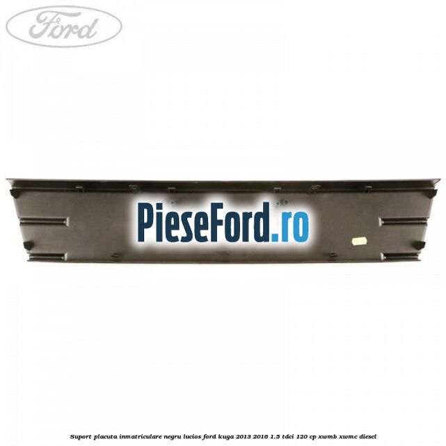 Suport placuta inmatriculare negru lucios Ford Kuga 2013-2016 1.5 TDCi 120 cp XWMB, XWMC diesel