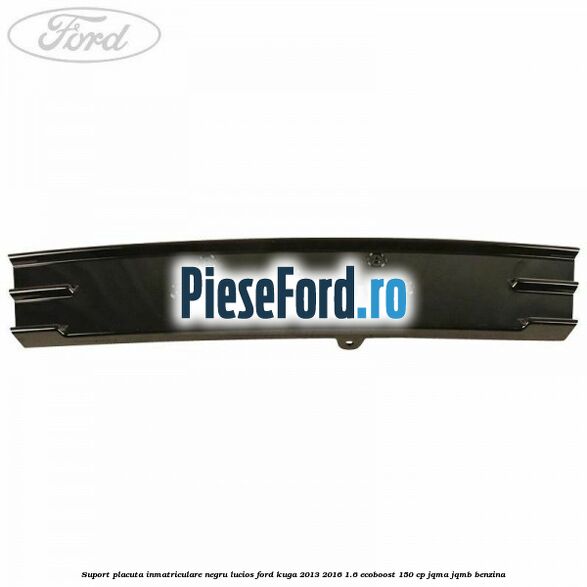 Suport placuta inmatriculare negru lucios Ford Kuga 2013-2016 1.6 EcoBoost 150 cp JQMA, JQMB benzina