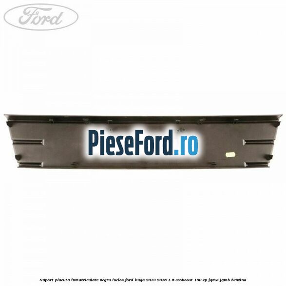Suport placuta inmatriculare negru lucios Ford Kuga 2013-2016 1.6 EcoBoost 150 cp JQMA, JQMB benzina