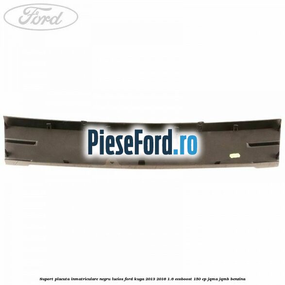 Suport placuta inmatriculare negru lucios Ford Kuga 2013-2016 1.6 EcoBoost 150 cp JQMA, JQMB benzina