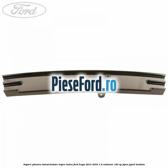 Suport placuta inmatriculare negru lucios Ford Kuga 2013-2016 1.6 EcoBoost 150 cp JQMA, JQMB benzina
