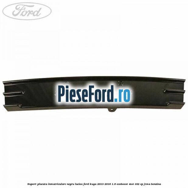 Suport placuta inmatriculare negru lucios Ford Kuga 2013-2016 1.6 EcoBoost 4x4 182 cp JTMA benzina