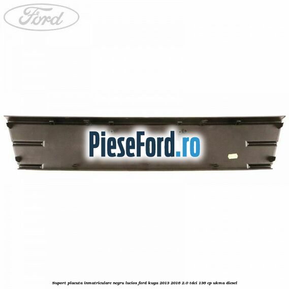 Suport placuta inmatriculare negru lucios Ford Kuga 2013-2016 2.0 TDCi 136 cp Suport placuta inmatriculare negru lucios Ford Kuga 2013-2016 2.0 TDCi 136 cp UKMA diesel