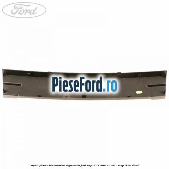 Suport placuta inmatriculare negru lucios Ford Kuga 2013-2016 2.0 TDCi 136 cp Suport placuta inmatriculare negru lucios Ford Kuga 2013-2016 2.0 TDCi 136 cp UKMA diesel