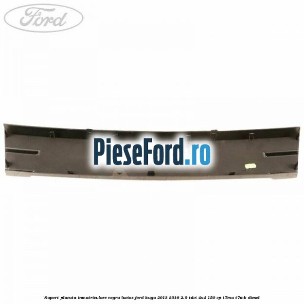 Suport placuta inmatriculare negru lucios Ford Kuga 2013-2016 2.0 TDCi 4x4 150 cp Suport placuta inmatriculare negru lucios Ford Kuga 2013-2016 2.0 TDCi 4x4 150 cp T7MA, T7MB diesel
