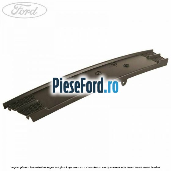 Suport placuta inmatriculare negru mat Ford Kuga 2013-2016 1.5 EcoBoost 150 cp M8MA, M8MB, M8MC, M8MD, M8ME benzina