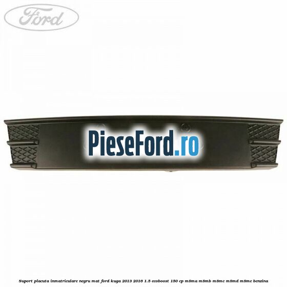 Suport placuta inmatriculare negru mat Ford Kuga 2013-2016 1.5 EcoBoost 150 cp M8MA, M8MB, M8MC, M8MD, M8ME benzina