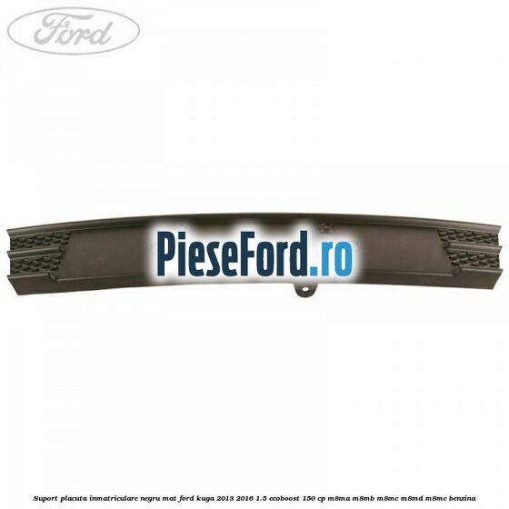 Suport placuta inmatriculare negru mat Ford Kuga 2013-2016 1.5 EcoBoost 150 cp M8MA, M8MB, M8MC, M8MD, M8ME benzina