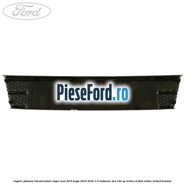 Suport placuta inmatriculare negru mat Ford Kuga 2013-2016 1.5 EcoBoost 4x4 182 cp M9MA, M9MB, M9MC, M9MD benzina