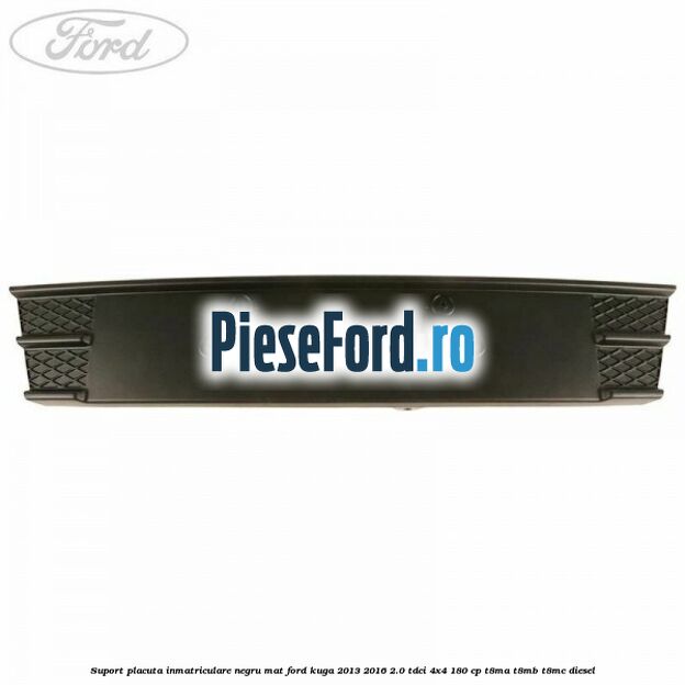 Suport placuta inmatriculare negru mat Ford Kuga 2013-2016 2.0 TDCi 4x4 180 cp Suport placuta inmatriculare negru mat Ford Kuga 2013-2016 2.0 TDCi 4x4 180 cp T8MA, T8MB, T8MC diesel