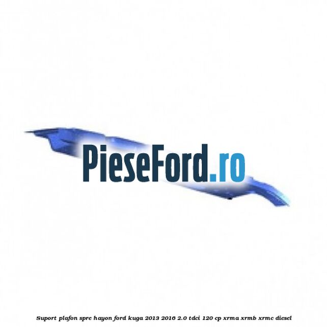 Suport plafon spre hayon Ford Kuga 2013-2016 2.0 TDCi 120 cp XRMA, XRMB, XRMC diesel