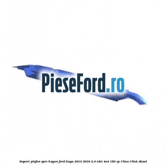 Suport plafon spre hayon Ford Kuga 2013-2016 2.0 TDCi 4x4 150 cp Suport plafon spre hayon Ford Kuga 2013-2016 2.0 TDCi 4x4 150 cp T7MA, T7MB diesel
