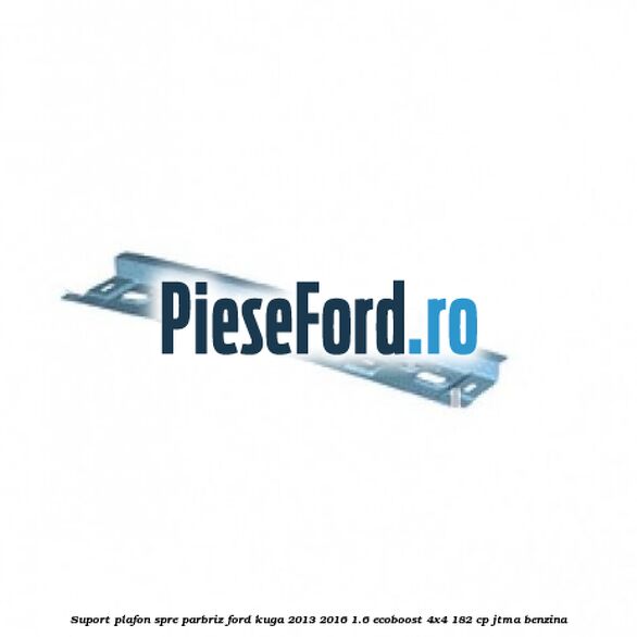 Suport plafon spre parbriz Ford Kuga 2013-2016 1.6 EcoBoost 4x4 182 cp JTMA benzina
