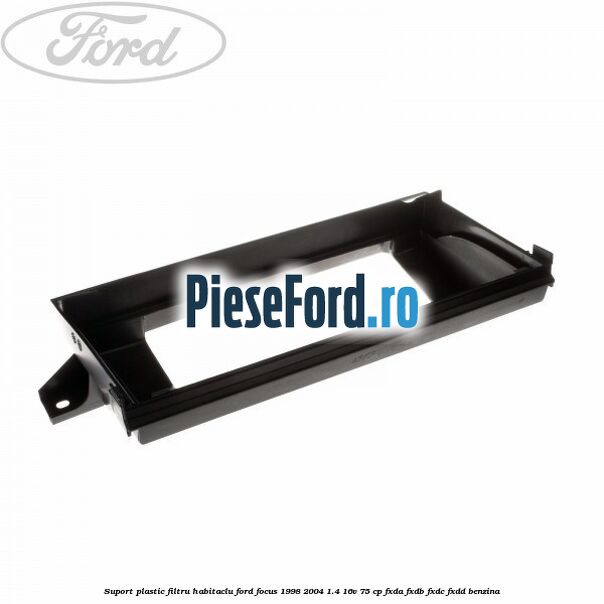 Suport plastic filtru habitaclu Ford Focus 1998-2004 1.4 16V 75 cp Suport plastic filtru habitaclu Ford Focus 1998-2004 1.4 16V 75 cp FXDA, FXDB, FXDC, FXDD benzina